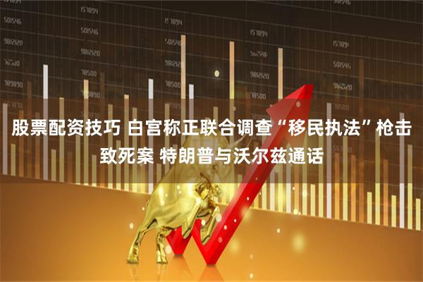 股票配资技巧 白宫称正联合调查“移民执法”枪击致死案 特朗普与沃尔兹通话