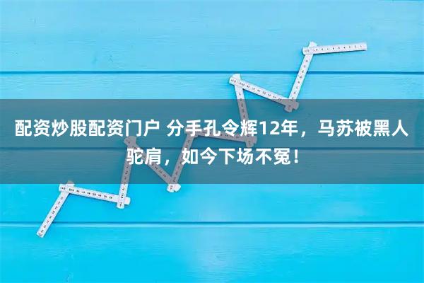配资炒股配资门户 分手孔令辉12年，马苏被黑人驼肩，如今下场不冤！