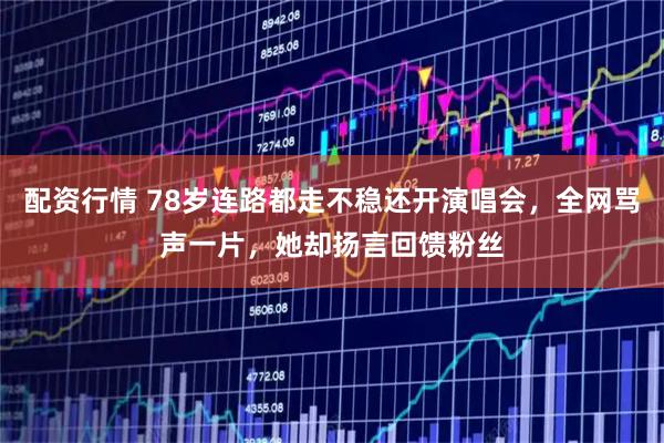 配资行情 78岁连路都走不稳还开演唱会，全网骂声一片，她却扬言回馈粉丝