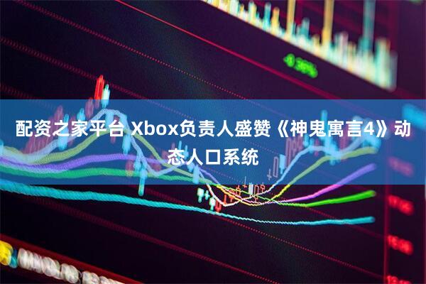 配资之家平台 Xbox负责人盛赞《神鬼寓言4》动态人口系统