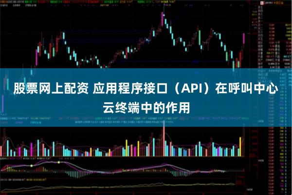 股票网上配资 应用程序接口（API）在呼叫中心云终端中的作用