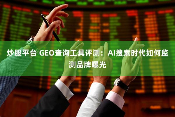 炒股平台 GEO查询工具评测：AI搜索时代如何监测品牌曝光