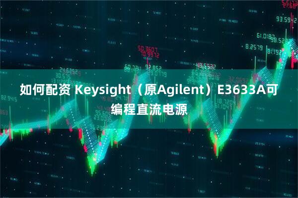 如何配资 Keysight（原Agilent）E3633A可编程直流电源
