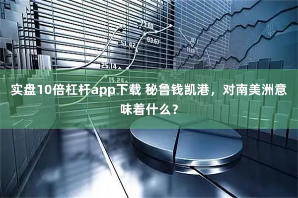 实盘10倍杠杆app下载 秘鲁钱凯港，对南美洲意味着什么？