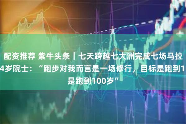 配资推荐 紫牛头条｜七天跨越七大洲完成七场马拉松，74岁院士：“跑步对我而言是一场修行，目标是跑到100岁”