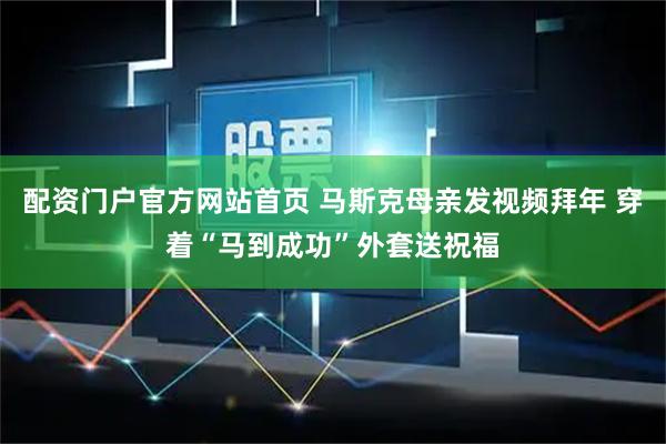 配资门户官方网站首页 马斯克母亲发视频拜年 穿着“马到成功”外套送祝福