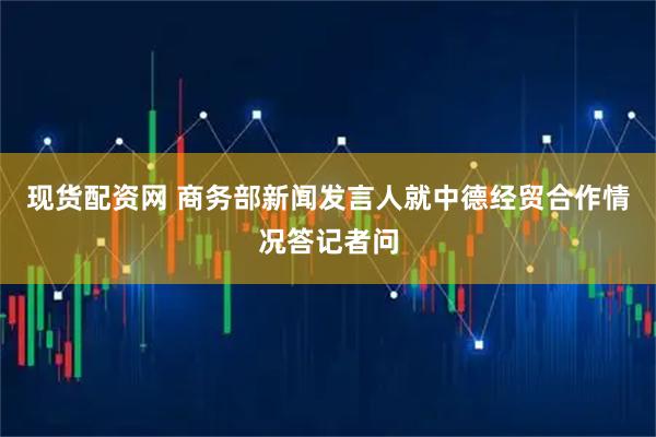 现货配资网 商务部新闻发言人就中德经贸合作情况答记者问