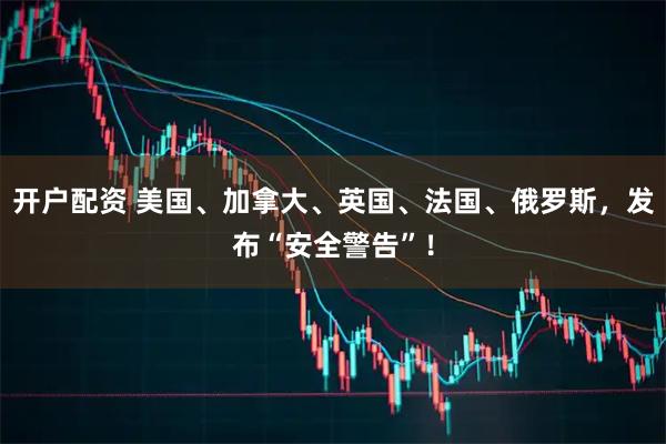 开户配资 美国、加拿大、英国、法国、俄罗斯，发布“安全警告”！