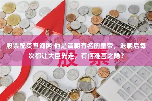 股票配资查询网 他是清朝有名的皇帝，退朝后每次都让大臣先走，有何难言之隐？