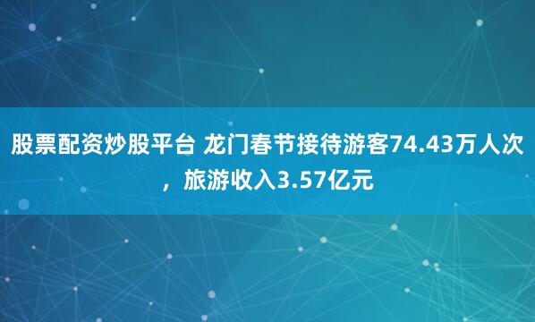股票配资炒股平台 龙门春节接待游客74.43万人次，旅游收入3.57亿元