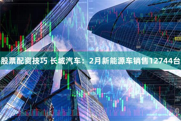 股票配资技巧 长城汽车：2月新能源车销售12744台