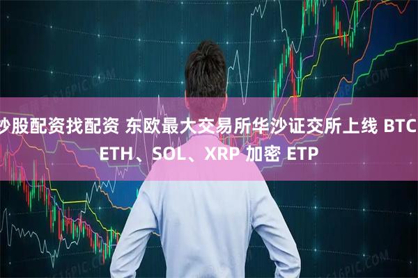 炒股配资找配资 东欧最大交易所华沙证交所上线 BTC、ETH、SOL、XRP 加密 ETP