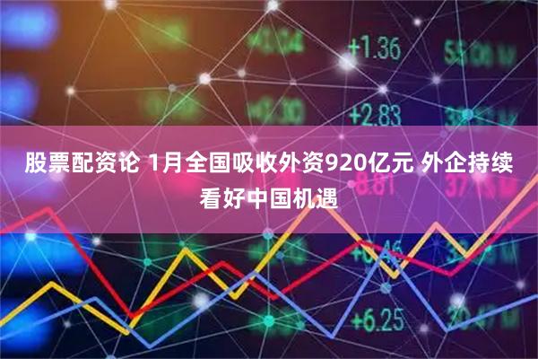 股票配资论 1月全国吸收外资920亿元 外企持续看好中国机遇