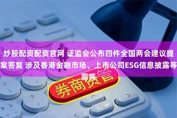 炒股配资配资官网 证监会公布四件全国两会建议提案答复 涉及香港金融市场、上市公司ESG信息披露等