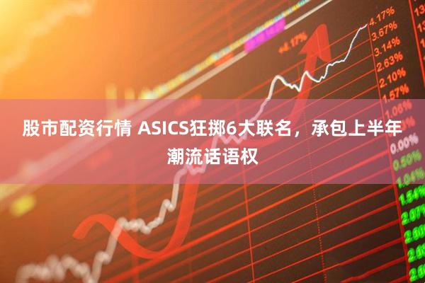 股市配资行情 ASICS狂掷6大联名，承包上半年潮流话语权
