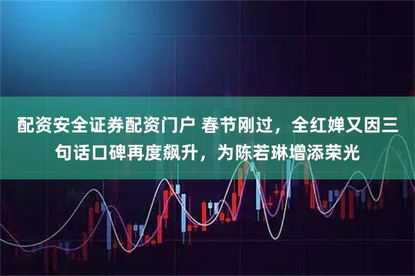 配资安全证券配资门户 春节刚过，全红婵又因三句话口碑再度飙升，为陈若琳增添荣光