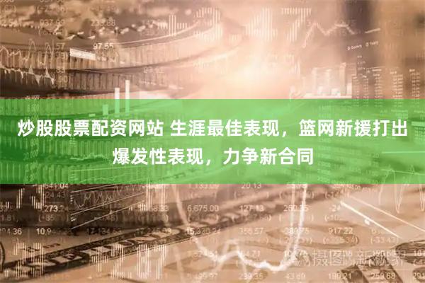 炒股股票配资网站 生涯最佳表现，篮网新援打出爆发性表现，力争新合同