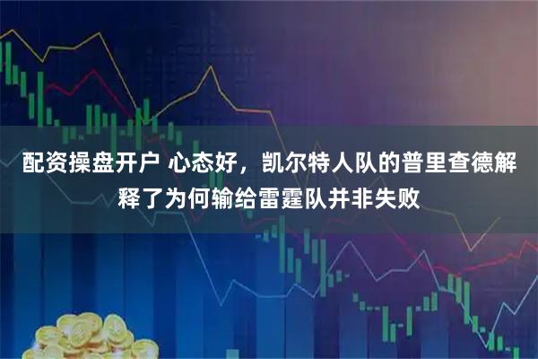 配资操盘开户 心态好，凯尔特人队的普里查德解释了为何输给雷霆队并非失败