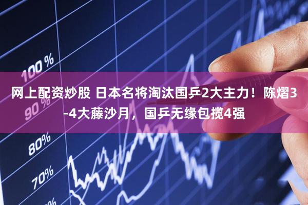 网上配资炒股 日本名将淘汰国乒2大主力！陈熠3-4大藤沙月，国乒无缘包揽4强