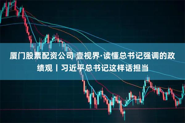 厦门股票配资公司 壹视界·读懂总书记强调的政绩观丨习近平总书记这样话担当