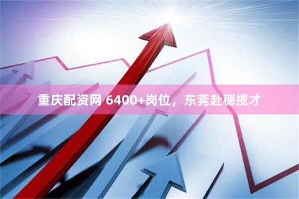 重庆配资网 6400+岗位，东莞赴穗揽才