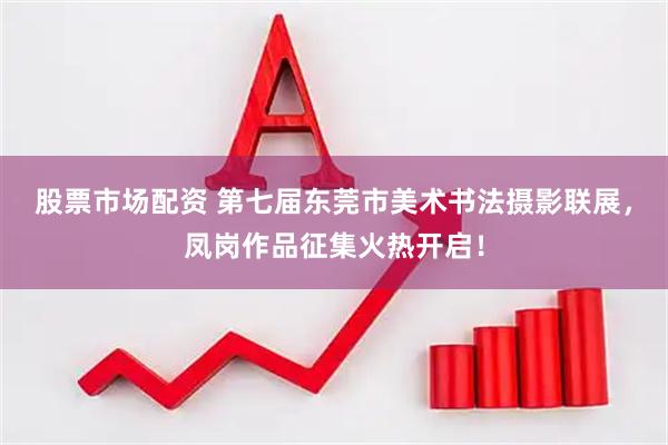 股票市场配资 第七届东莞市美术书法摄影联展，凤岗作品征集火热开启！