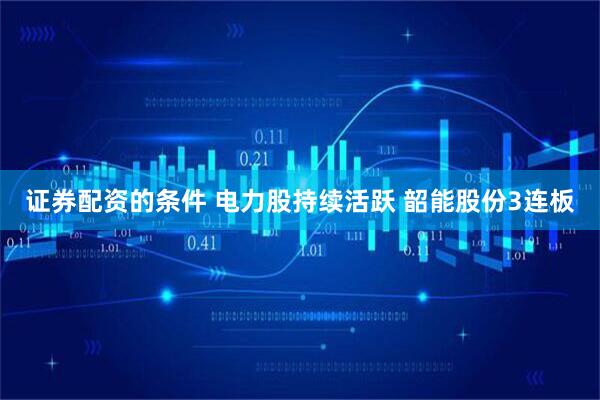 证券配资的条件 电力股持续活跃 韶能股份3连板