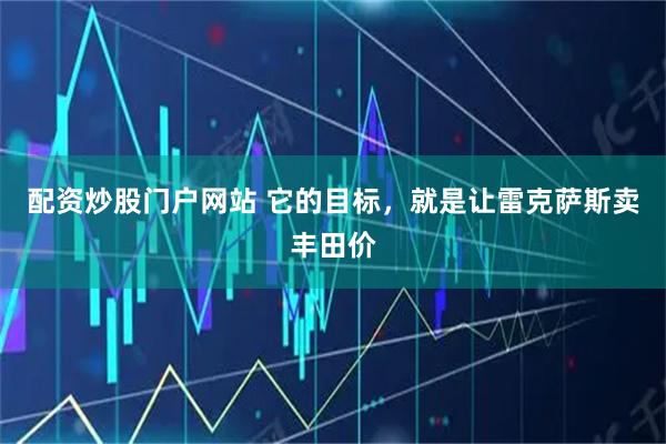 配资炒股门户网站 它的目标，就是让雷克萨斯卖丰田价
