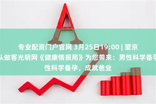 专业配资门户官网 3月25日19:00 | 望京医院男科团队做客光明网《健康情报局》为您带来：男性科学备孕，成就爸业