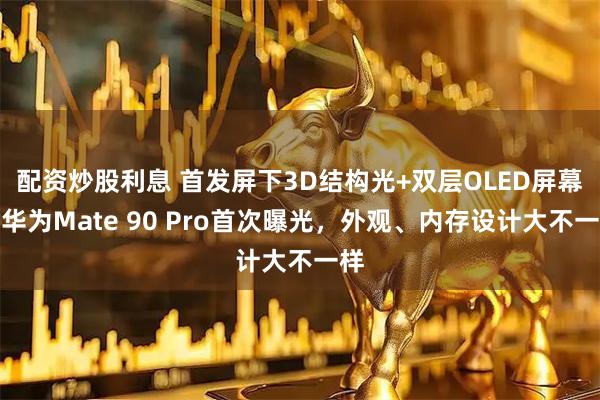 配资炒股利息 首发屏下3D结构光+双层OLED屏幕，华为Mate 90 Pro首次曝光，外观、内存设计大不一样