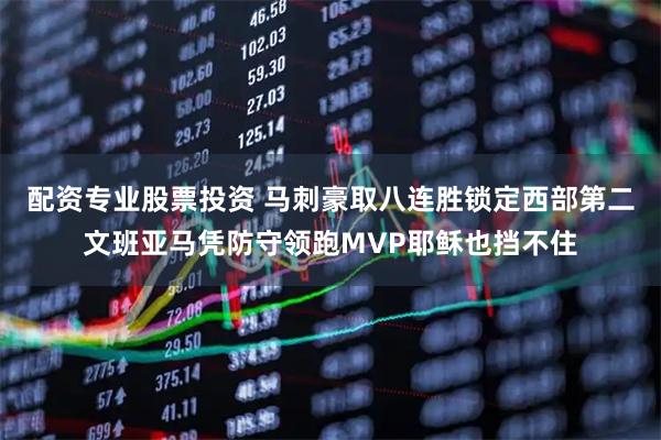 配资专业股票投资 马刺豪取八连胜锁定西部第二文班亚马凭防守领跑MVP耶稣也挡不住