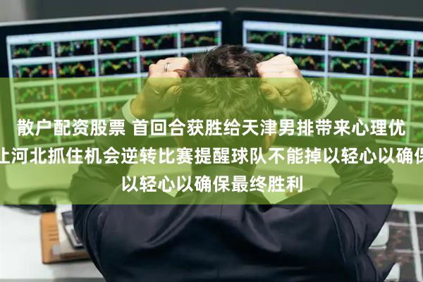 散户配资股票 首回合获胜给天津男排带来心理优势但放松让河北抓住机会逆转比赛提醒球队不能掉以轻心以确保最终胜利