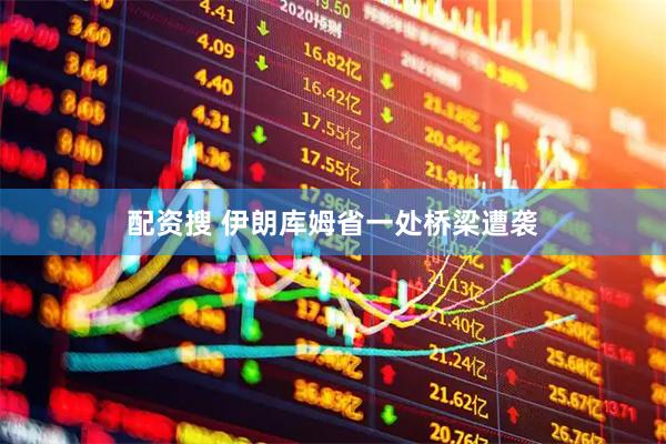 配资搜 伊朗库姆省一处桥梁遭袭