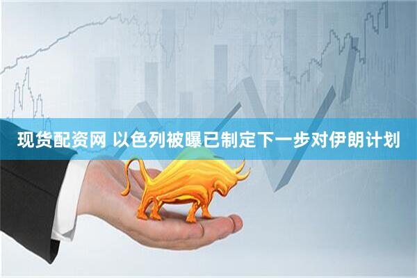 现货配资网 以色列被曝已制定下一步对伊朗计划