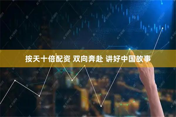 按天十倍配资 双向奔赴 讲好中国故事