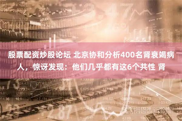 股票配资炒股论坛 北京协和分析400名肾衰竭病人，惊讶发现：他们几乎都有这6个共性 肾