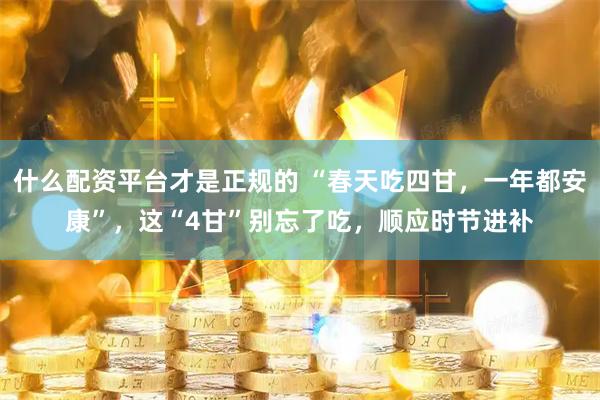 什么配资平台才是正规的 “春天吃四甘，一年都安康”，这“4甘”别忘了吃，顺应时节进补