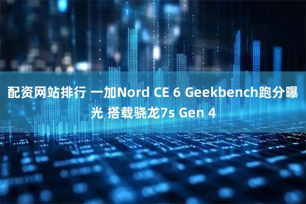 配资网站排行 一加Nord CE 6 Geekbench跑分曝光 搭载骁龙7s Gen 4