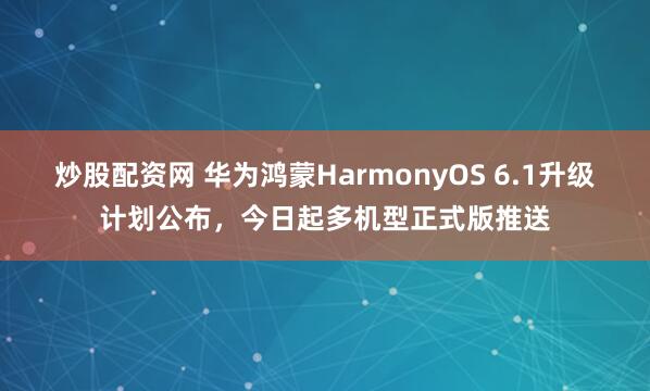 炒股配资网 华为鸿蒙HarmonyOS 6.1升级计划公布，今日起多机型正式版推送
