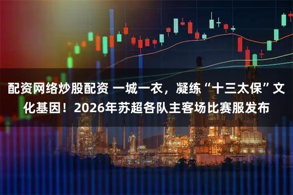 配资网络炒股配资 一城一衣，凝练“十三太保”文化基因！2026年苏超各队主客场比赛服发布