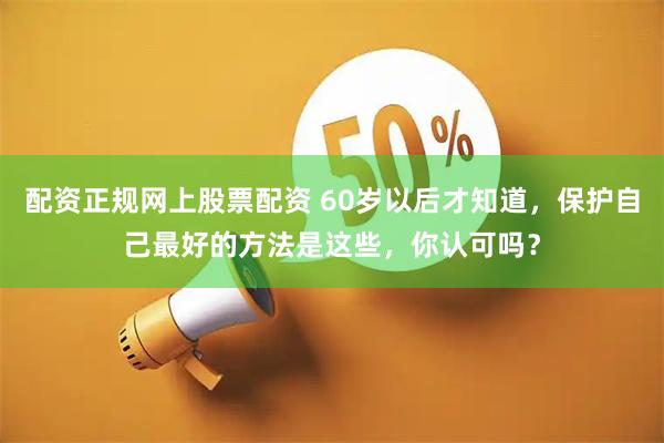 配资正规网上股票配资 60岁以后才知道，保护自己最好的方法是这些，你认可吗？