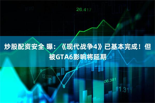 炒股配资安全 曝：《现代战争4》已基本完成！但被GTA6影响将延期