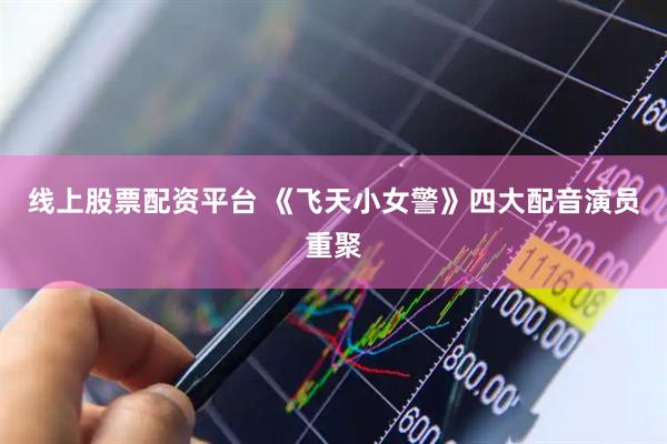 线上股票配资平台 《飞天小女警》四大配音演员重聚
