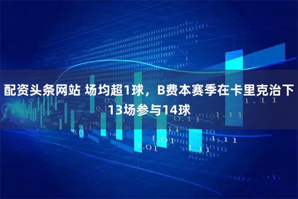 配资头条网站 场均超1球，B费本赛季在卡里克治下13场参与14球