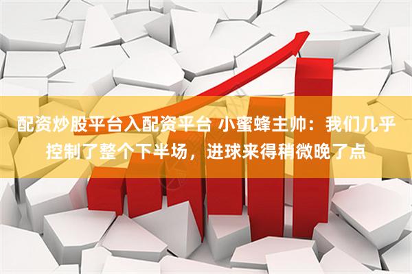 配资炒股平台入配资平台 小蜜蜂主帅：我们几乎控制了整个下半场，进球来得稍微晚了点