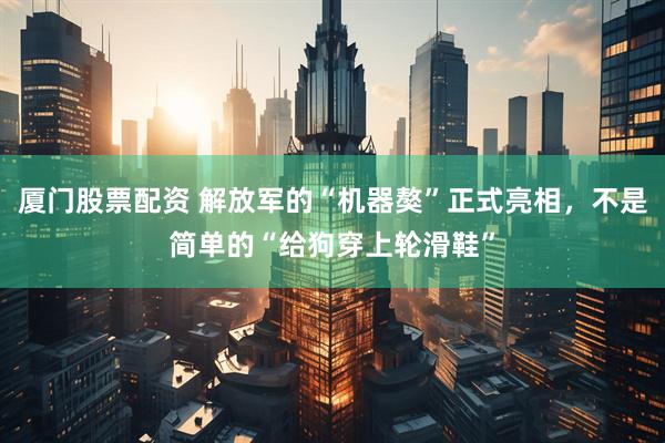 厦门股票配资 解放军的“机器獒”正式亮相，不是简单的“给狗穿上轮滑鞋”