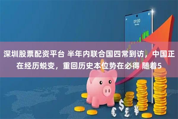 深圳股票配资平台 半年内联合国四常到访，中国正在经历蜕变，重回历史本位势在必得 随着5