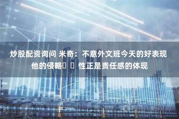 炒股配资询问 米奇：不意外文班今天的好表现 他的侵略​​性正是责任感的体现