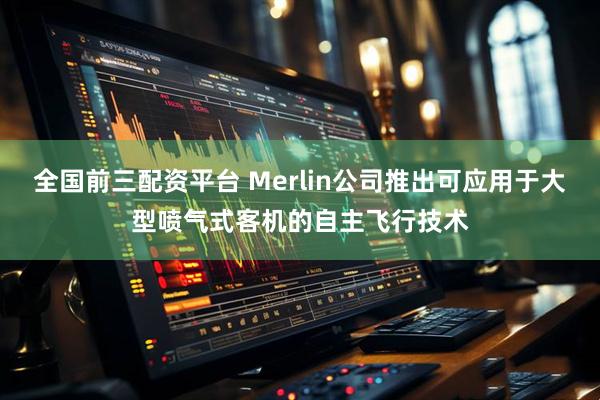 全国前三配资平台 Merlin公司推出可应用于大型喷气式客机的自主飞行技术