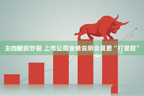 主力配资炒股 上市公司业绩说明会莫要“打官腔”